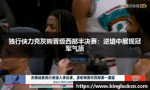 独行侠力克灰熊晋级西部半决赛：逆境中展现冠军气质